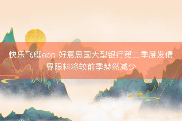 快乐飞艇app 好意思国大型银行第二季度发债界限料将较前季赫然减少