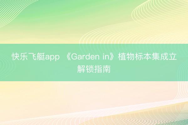 快乐飞艇app 《Garden in》植物标本集成立解锁指南