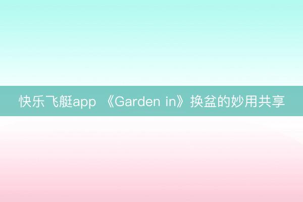 快乐飞艇app 《Garden in》换盆的妙用共享