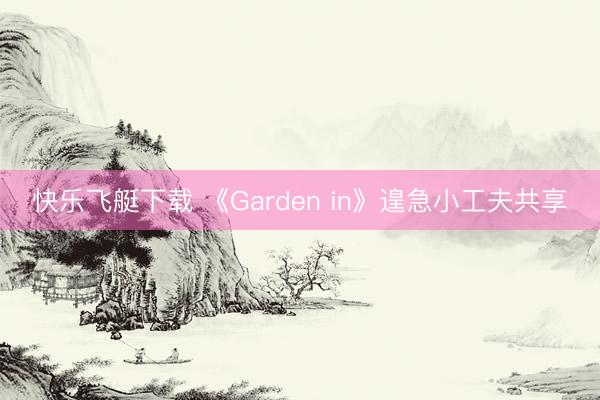 快乐飞艇下载 《Garden in》遑急小工夫共享
