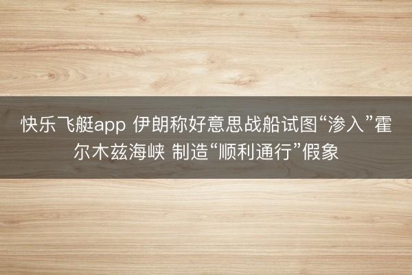 快乐飞艇app 伊朗称好意思战船试图“渗入”霍尔木兹海峡 制造“顺利通行”假象