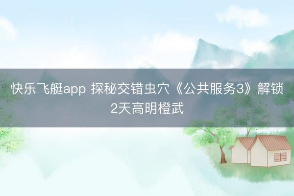 快乐飞艇app 探秘交错虫穴《公共服务3》解锁2天高明橙武