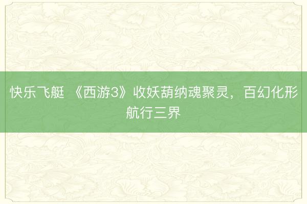 快乐飞艇 《西游3》收妖葫纳魂聚灵，百幻化形航行三界