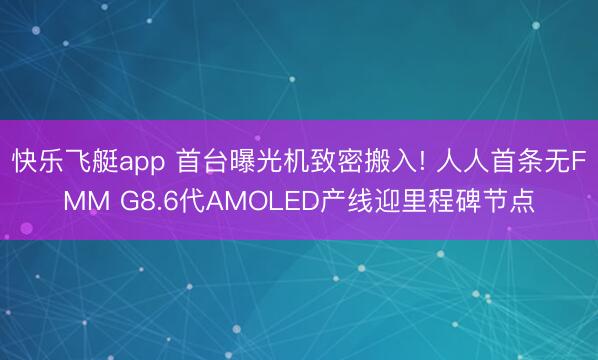 快乐飞艇app 首台曝光机致密搬入! 人人首条无FMM G8.6代AMOLED产线迎里程碑节点