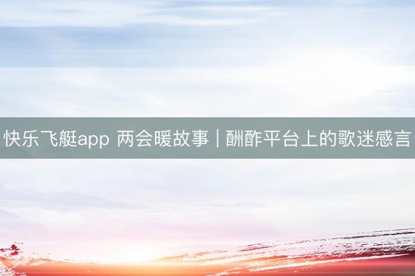 快乐飞艇app 两会暖故事 | 酬酢平台上的歌迷感言