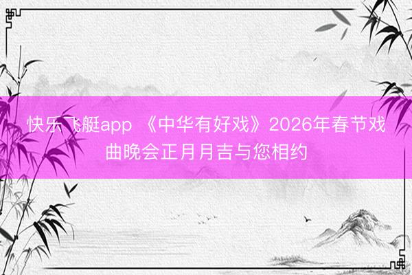 快乐飞艇app 《中华有好戏》2026年春节戏曲晚会正月月吉与您相约