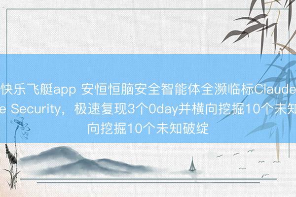 快乐飞艇app 安恒恒脑安全智能体全濒临标Claude Code Security,极速复现3个0day并横向挖掘10个未知破绽