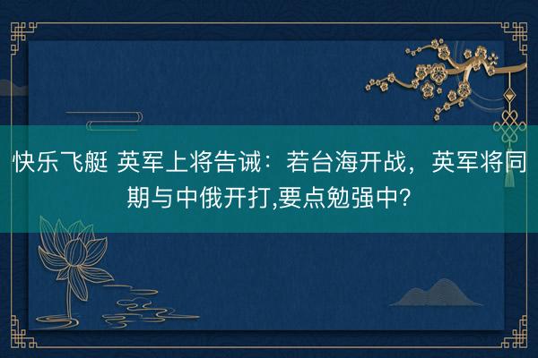 快乐飞艇 英军上将告诫：若台海开战，英军将同期与中俄开打，要点勉强中？