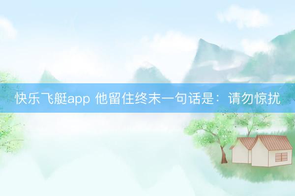 快乐飞艇app 他留住终末一句话是：请勿惊扰