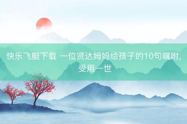 快乐飞艇下载 一位贤达姆妈给孩子的10句嘱咐， 受用一世