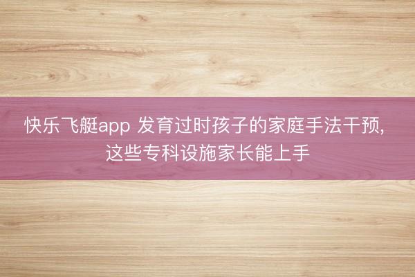快乐飞艇app 发育过时孩子的家庭手法干预， 这些专科设施家长能上手