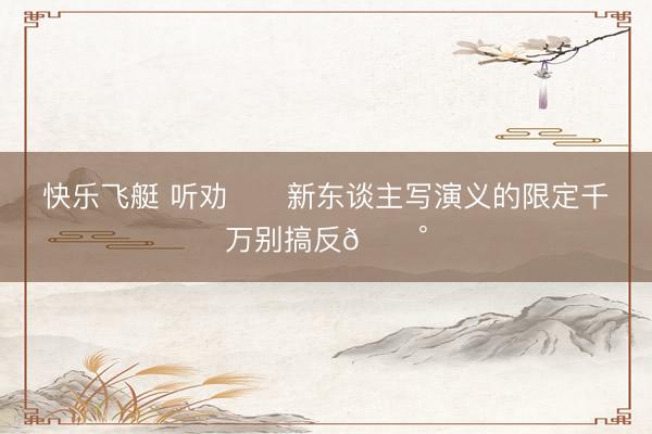 快乐飞艇 听劝❗️新东谈主写演义的限定千万别搞反💰