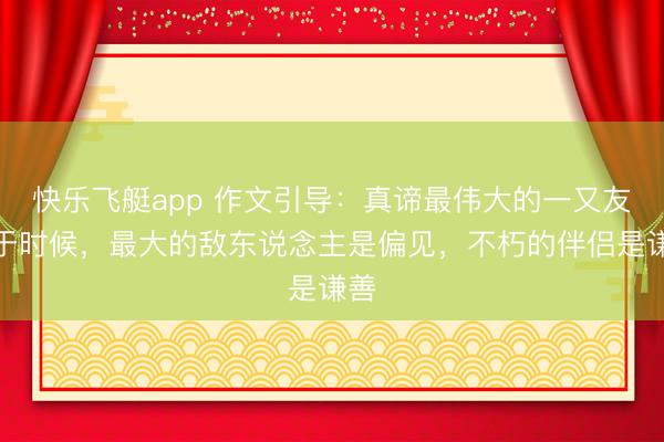 快乐飞艇app 作文引导：真谛最伟大的一又友等于时候，最大的敌东说念主是偏见，不朽的伴侣是谦善