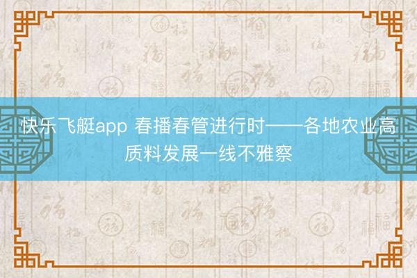 快乐飞艇app 春播春管进行时——各地农业高质料发展一线不雅察