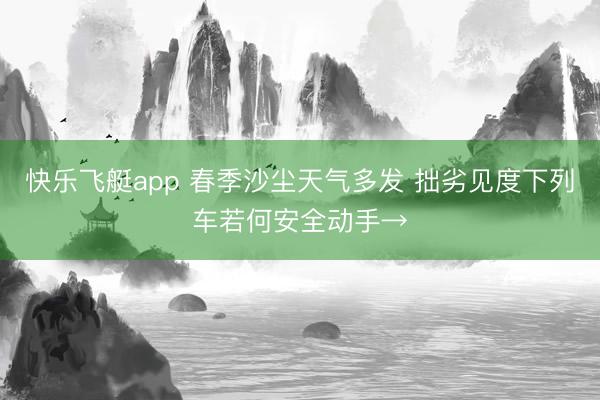 快乐飞艇app 春季沙尘天气多发 拙劣见度下列车若何安全动手→
