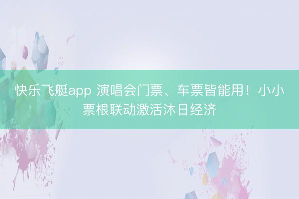 快乐飞艇app 演唱会门票、车票皆能用！小小票根联动激活沐日经济