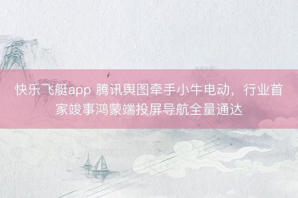 快乐飞艇app 腾讯舆图牵手小牛电动，行业首家竣事鸿蒙端投屏导航全量通达