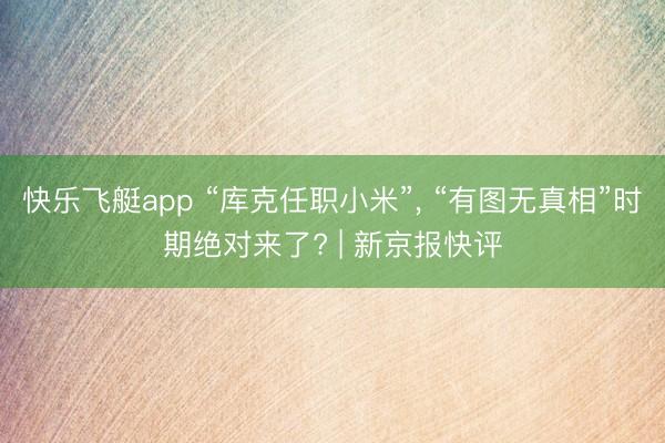 快乐飞艇app “库克任职小米”， “有图无真相”时期绝对来了? | 新京报快评