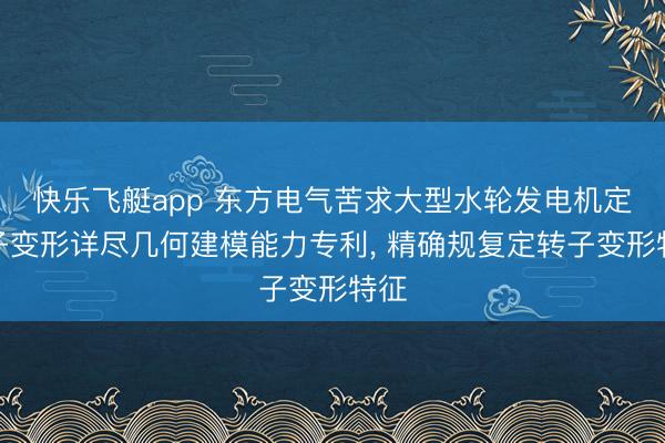 快乐飞艇app 东方电气苦求大型水轮发电机定转子变形详尽几何建模能力专利， 精确规复定转子变形特征