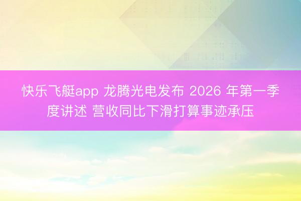 快乐飞艇app 龙腾光电发布 2026 年第一季度讲述 营收同比下滑打算事迹承压