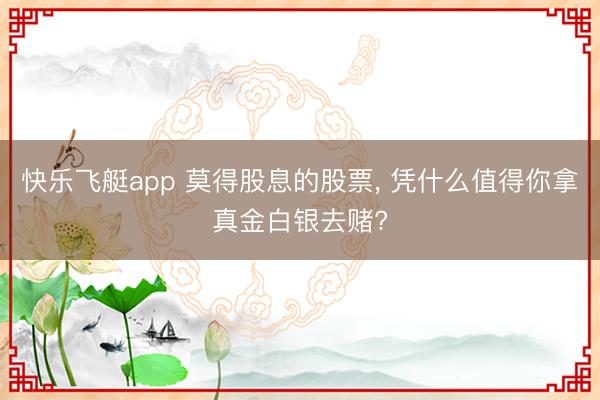 快乐飞艇app 莫得股息的股票， 凭什么值得你拿真金白银去赌?