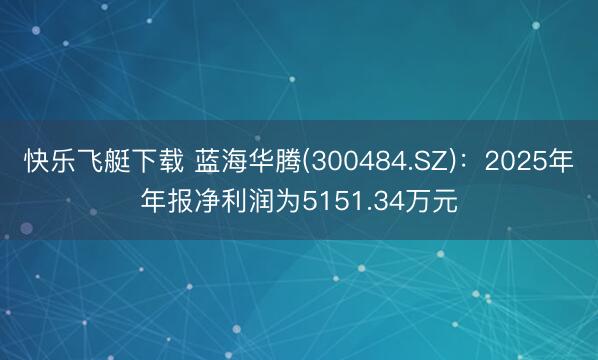 快乐飞艇下载 蓝海华腾(300484.SZ)：2025年年报净利润为5151.34万元