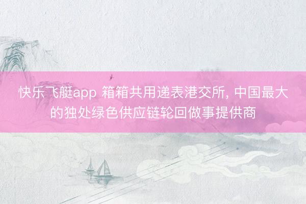 快乐飞艇app 箱箱共用递表港交所， 中国最大的独处绿色供应链轮回做事提供商
