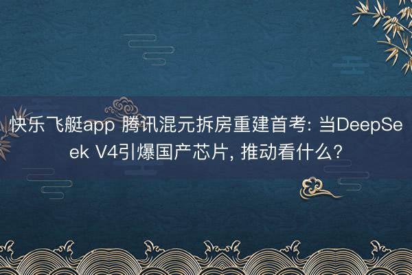 快乐飞艇app 腾讯混元拆房重建首考: 当DeepSeek V4引爆国产芯片， 推动看什么?