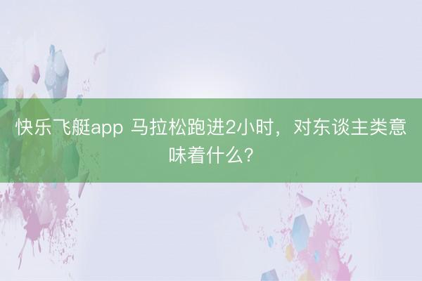 快乐飞艇app 马拉松跑进2小时，对东谈主类意味着什么？