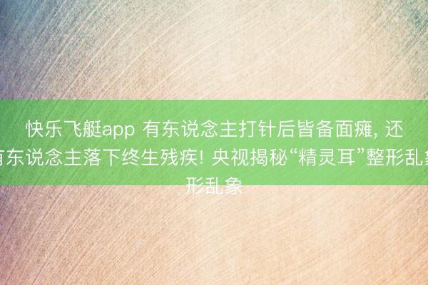 快乐飞艇app 有东说念主打针后皆备面瘫， 还有东说念主落下终生残疾! 央视揭秘“精灵耳”整形乱象