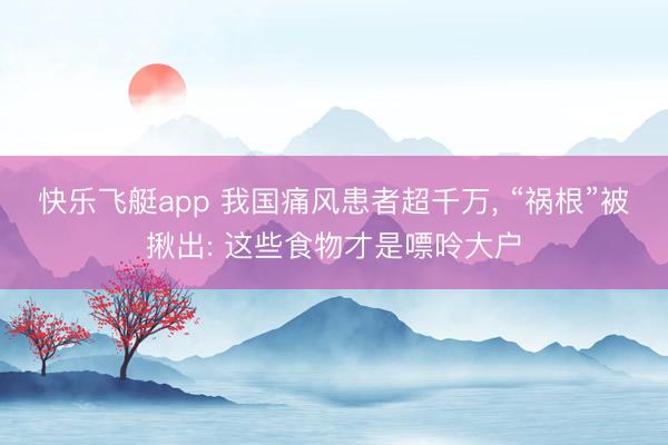 快乐飞艇app 我国痛风患者超千万， “祸根”被揪出: 这些食物才是嘌呤大户