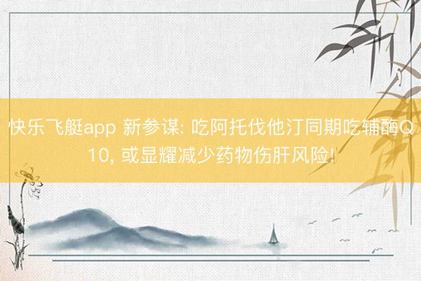 快乐飞艇app 新参谋: 吃阿托伐他汀同期吃辅酶Q10， 或显耀减少药物伤肝风险!
