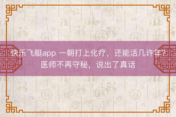 快乐飞艇app 一朝打上化疗，还能活几许年？医师不再守秘，说出了真话