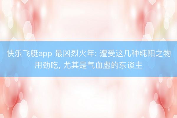 快乐飞艇app 最凶烈火年: 遭受这几种纯阳之物用劲吃， 尤其是气血虚的东谈主