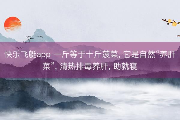 快乐飞艇app 一斤等于十斤菠菜， 它是自然“养肝菜”， 清热排毒养肝， 助就寝