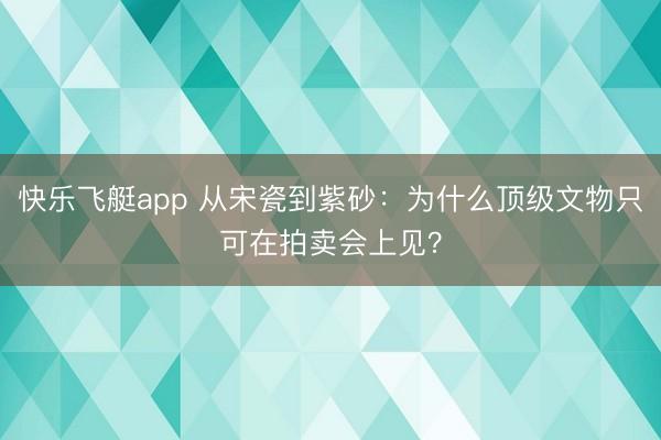 快乐飞艇app 从宋瓷到紫砂：为什么顶级文物只可在拍卖会上见？
