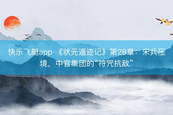 快乐飞艇app 《状元遁迹记》第28章：宋兵压境，中官集团的“符咒抗敌”