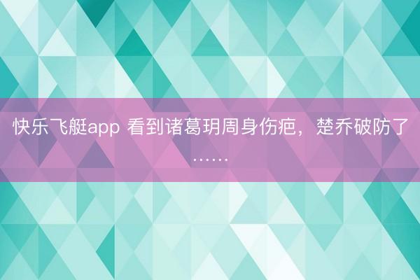 快乐飞艇app 看到诸葛玥周身伤疤，楚乔破防了……