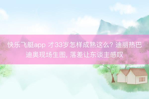快乐飞艇app 才33岁怎样成熟这么? 迪丽热巴迪奥现场生图，<a href=