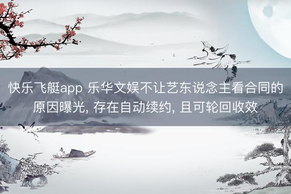 快乐飞艇app 乐华文娱不让艺东说念主看合同的原因曝光， 存在自动续约， 且可轮回收效