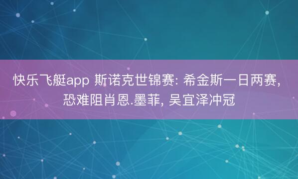 快乐飞艇app 斯诺克世锦赛: 希金斯一日两赛， 恐难阻肖恩.墨菲， 吴宜泽冲冠