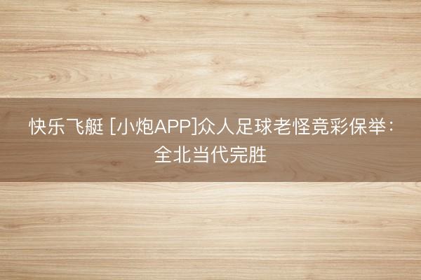 快乐飞艇 [小炮APP]众人足球老怪竞彩保举：全北当代完胜