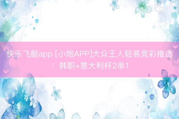 快乐飞艇app [小炮APP]大众王人轻易竞彩推选：韩职+意大利杯2串1