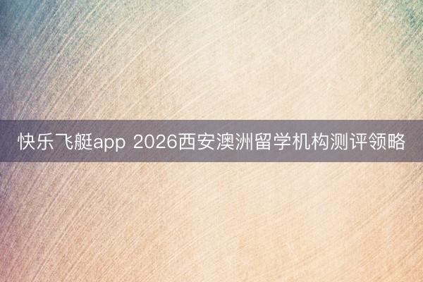 快乐飞艇app 2026西安澳洲留学机构测评领略