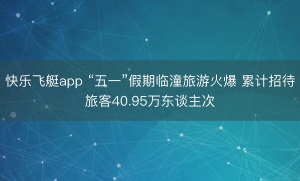 快乐飞艇app “五一”假期临潼旅游火爆 累计招待旅客40.95万东谈主次