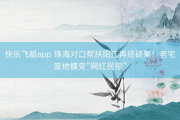 快乐飞艇app 珠海对口帮扶阳江再结硕果！老宅废地蝶变“网红民宿”