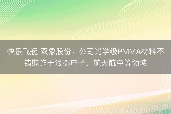 快乐飞艇 双象股份：公司光学级PMMA材料不错欺诈于浪掷电子、航天航空等领域