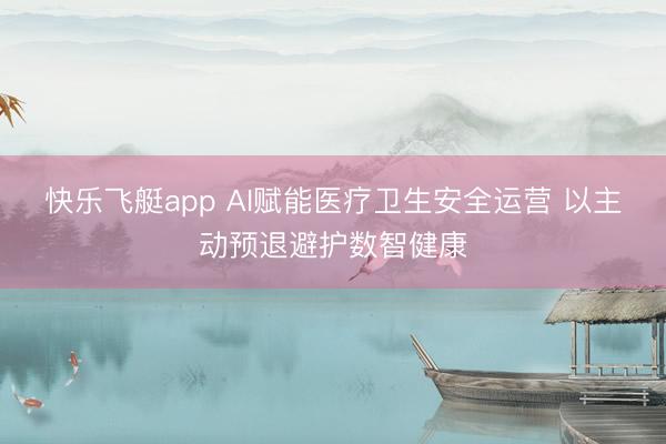 快乐飞艇app AI赋能医疗卫生安全运营 以主动预退避护数智健康