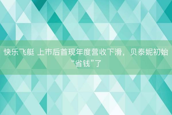 快乐飞艇 上市后首现年度营收下滑，贝泰妮初始“省钱”了