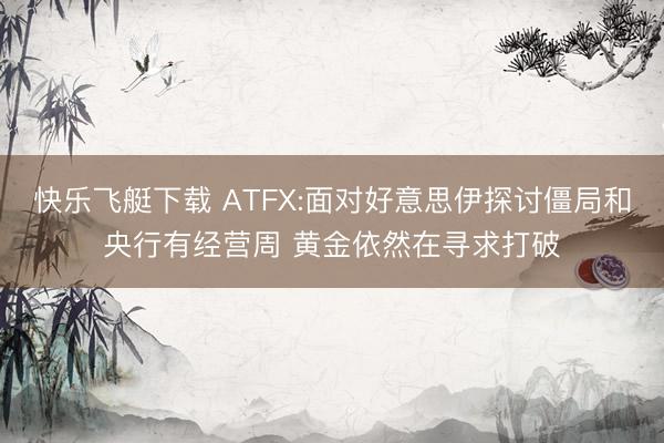 快乐飞艇下载 ATFX:面对好意思伊探讨僵局和央行有经营周 黄金依然在寻求打破